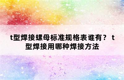 t型焊接螺母标准规格表谁有？ t型焊接用哪种焊接方法